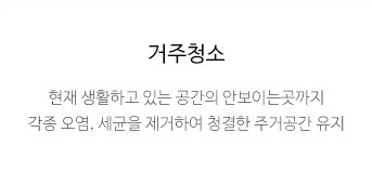 거주청소-현재 생활하고 있는 공간의 안보이는곳까지 각종 오염, 세균을 제거하여 청결한 주거공간 유지